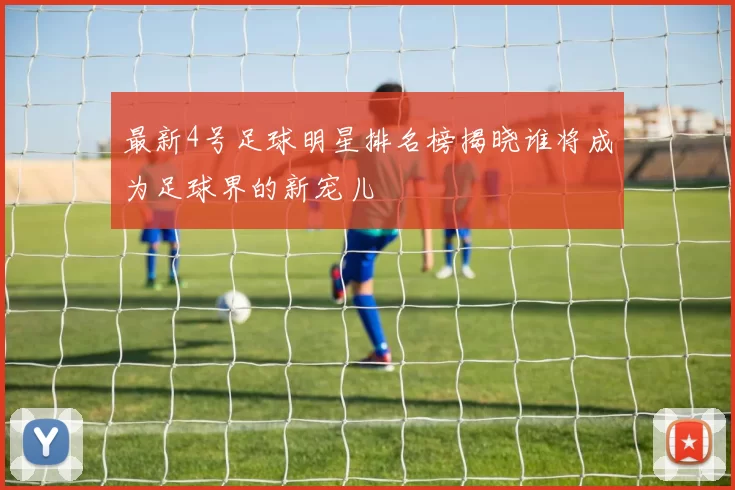 最新4号足球明星排名榜揭晓谁将成为足球界的新宠儿