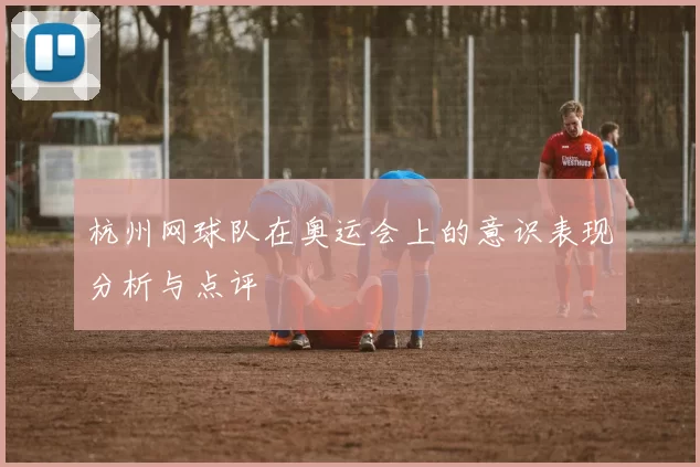 杭州网球队在奥运会上的意识表现分析与点评