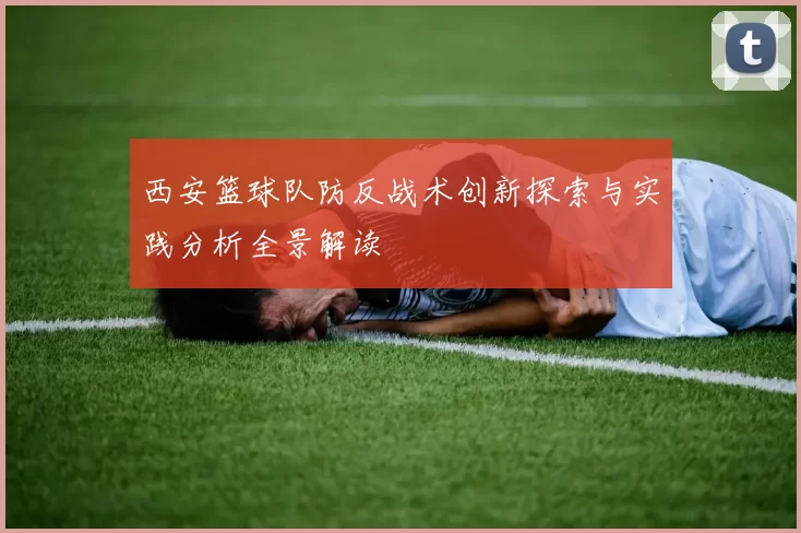 西安篮球队防反战术创新探索与实践分析全景解读