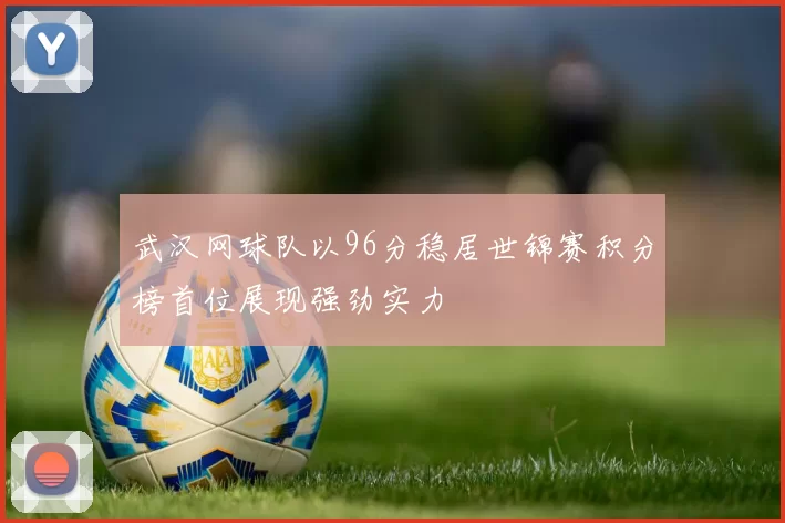 武汉网球队以96分稳居世锦赛积分榜首位展现强劲实力