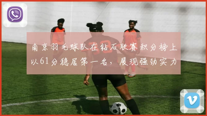 南京羽毛球队在钻石联赛积分榜上以61分稳居第一名，展现强劲实力