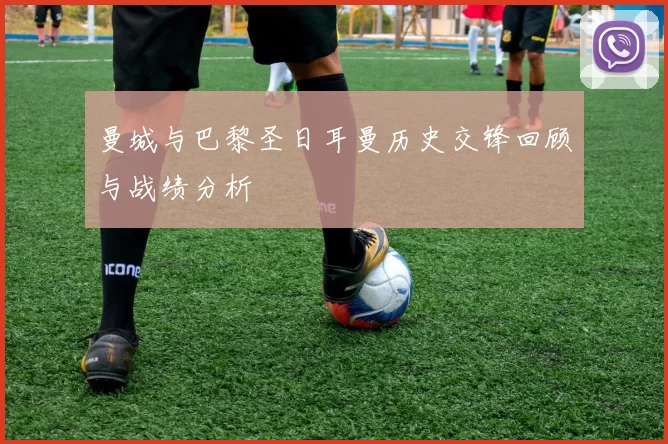曼城与巴黎圣日耳曼历史交锋回顾与战绩分析