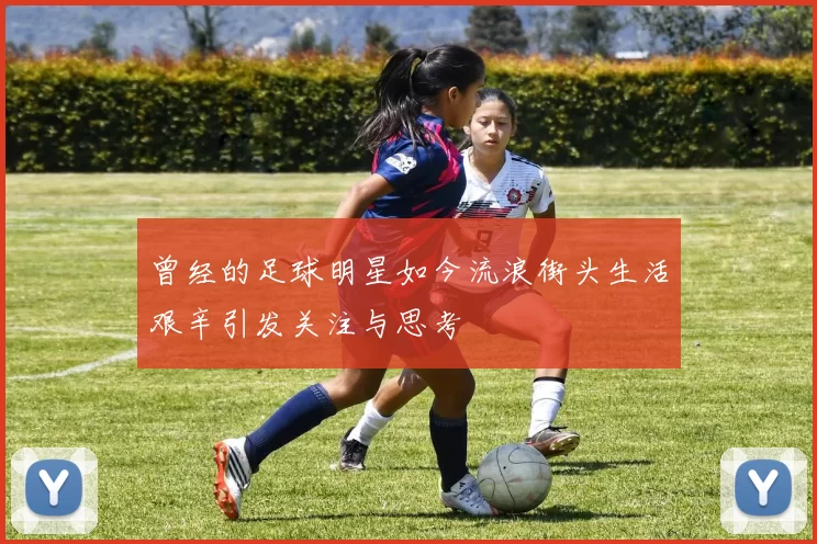曾经的足球明星如今流浪街头生活艰辛引发关注与思考