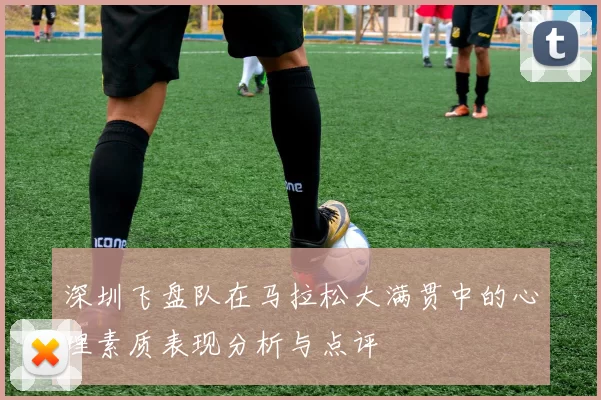 深圳飞盘队在马拉松大满贯中的心理素质表现分析与点评
