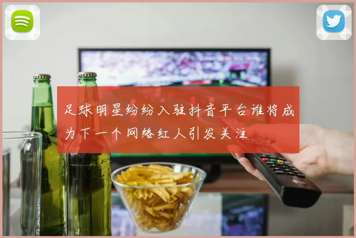 足球明星纷纷入驻抖音平台谁将成为下一个网络红人引发关注