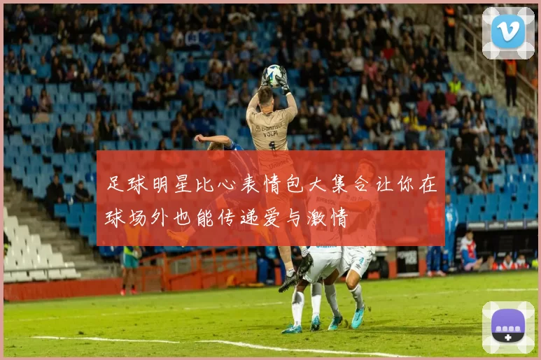 足球明星比心表情包大集合让你在球场外也能传递爱与激情