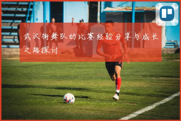 武汉街舞队的比赛经验分享与成长之路探讨