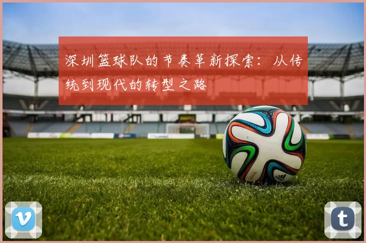 深圳篮球队的节奏革新探索：从传统到现代的转型之路