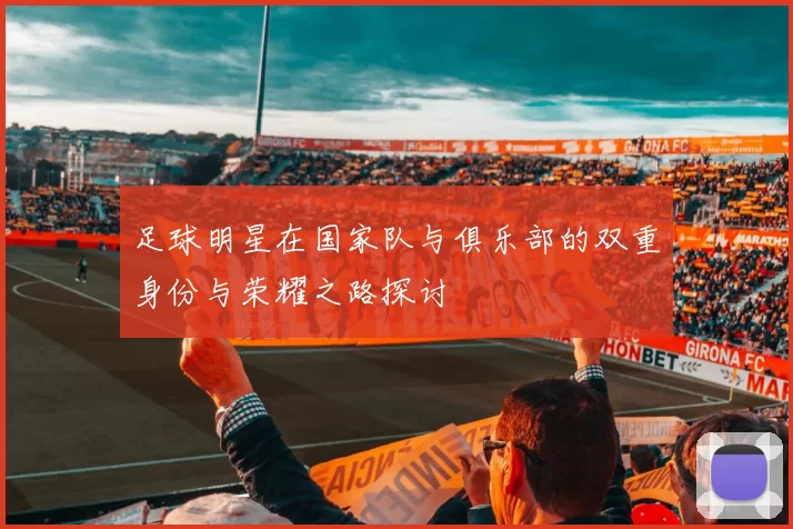 足球明星在国家队与俱乐部的双重身份与荣耀之路探讨