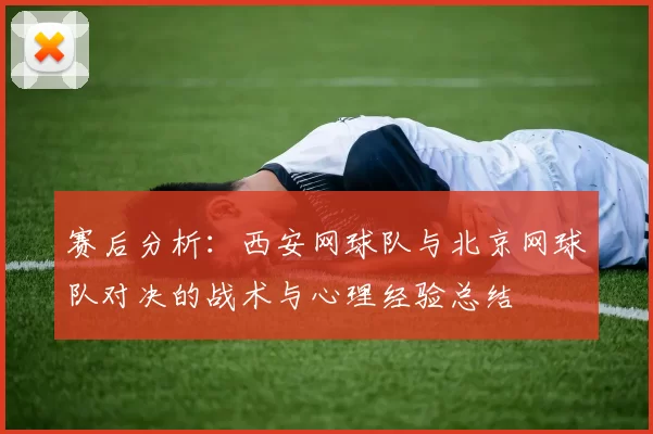 赛后分析：西安网球队与北京网球队对决的战术与心理经验总结