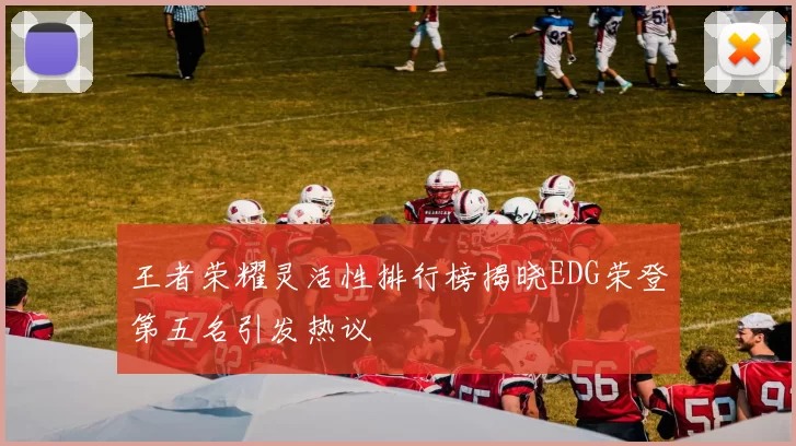 王者荣耀灵活性排行榜揭晓EDG荣登第五名引发热议