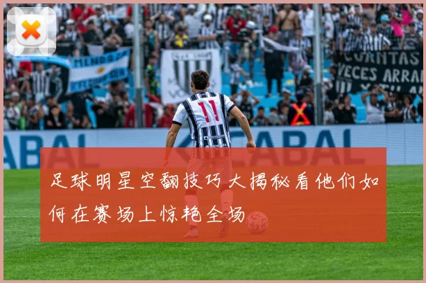 足球明星空翻技巧大揭秘看他们如何在赛场上惊艳全场