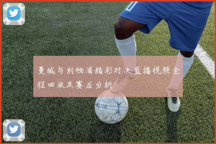 曼城与利物浦精彩对决直播视频全程回放及赛后分析