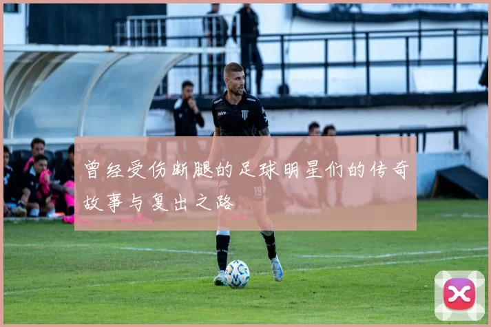 曾经受伤断腿的足球明星们的传奇故事与复出之路