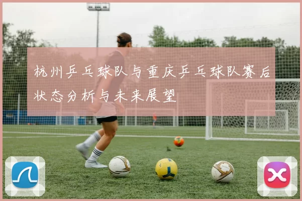 杭州乒乓球队与重庆乒乓球队赛后状态分析与未来展望
