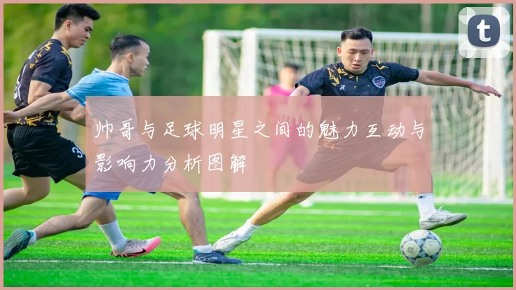 帅哥与足球明星之间的魅力互动与影响力分析图解