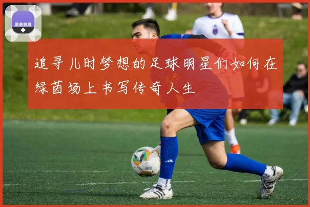 追寻儿时梦想的足球明星们如何在绿茵场上书写传奇人生