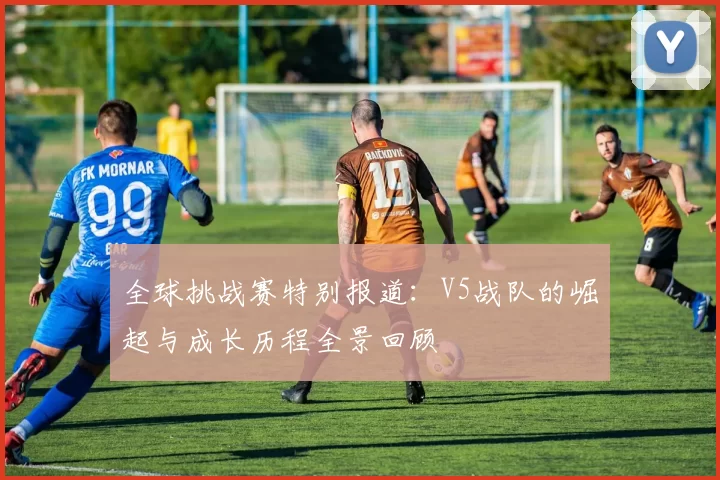 全球挑战赛特别报道：V5战队的崛起与成长历程全景回顾