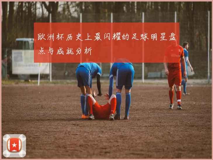 欧洲杯历史上最闪耀的足球明星盘点与成就分析