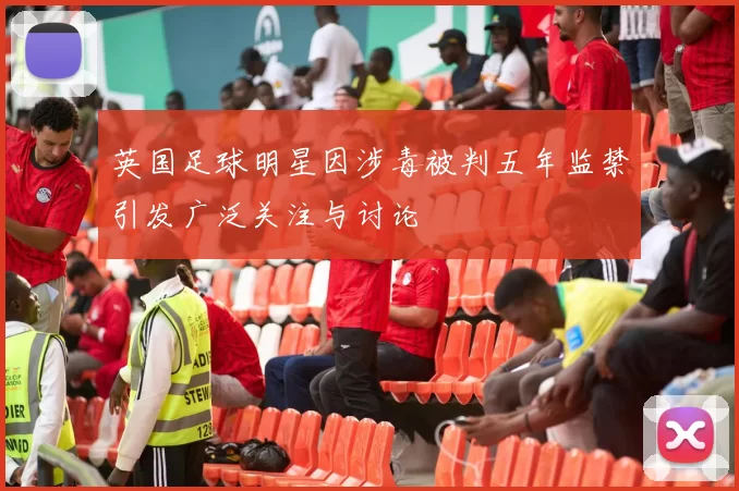 英国足球明星因涉毒被判五年监禁引发广泛关注与讨论