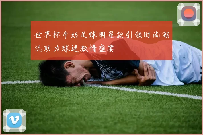 世界杯牛奶足球明星款引领时尚潮流助力球迷激情盛宴