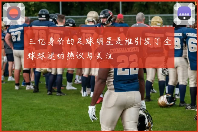 三亿身价的足球明星是谁引发了全球球迷的热议与关注