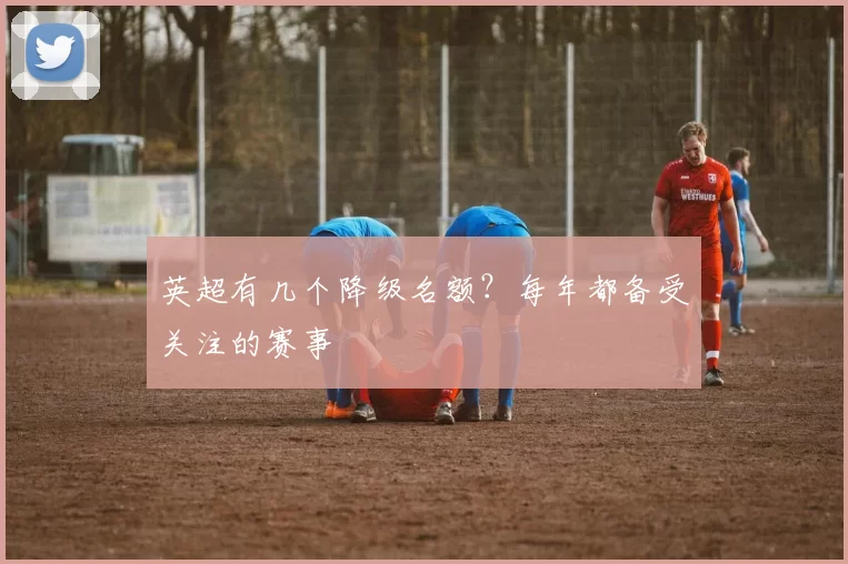 英超有几个降级名额？每年都备受关注的赛事