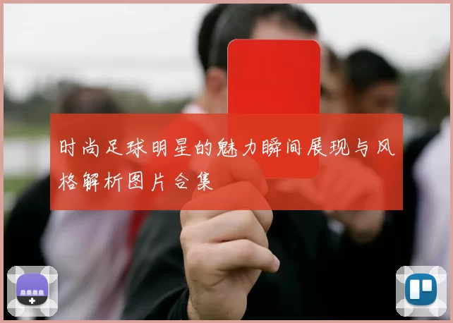 时尚足球明星的魅力瞬间展现与风格解析图片合集