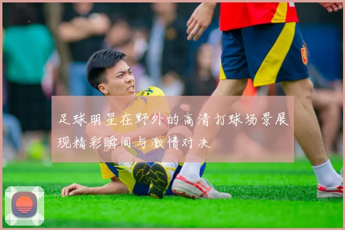 足球明星在野外的高清打球场景展现精彩瞬间与激情对决