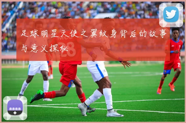 足球明星天使之翼纹身背后的故事与意义探秘