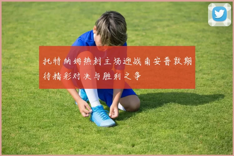 托特纳姆热刺主场迎战南安普敦期待精彩对决与胜利之争