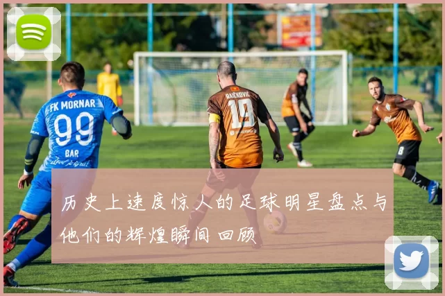 历史上速度惊人的足球明星盘点与他们的辉煌瞬间回顾