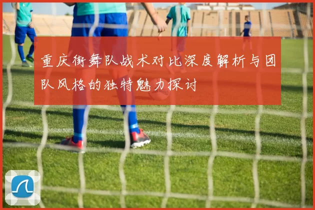 重庆街舞队战术对比深度解析与团队风格的独特魅力探讨