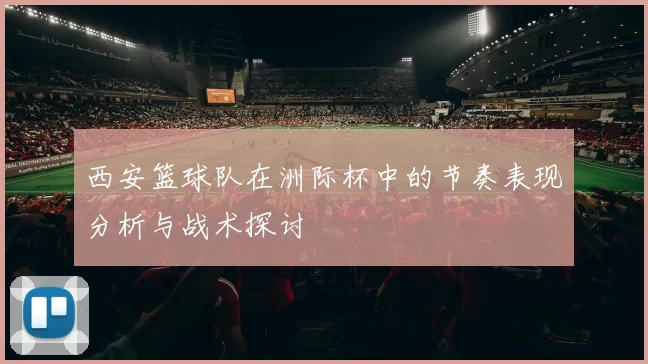 西安篮球队在洲际杯中的节奏表现分析与战术探讨