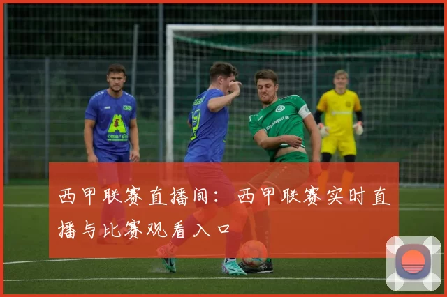 西甲联赛直播间：西甲联赛实时直播与比赛观看入口