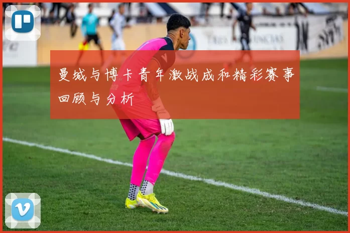 曼城与博卡青年激战成和精彩赛事回顾与分析