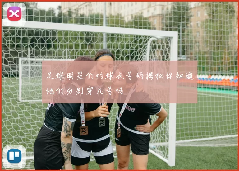足球明星们的球衣号码揭秘你知道他们分别穿几号吗