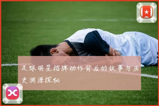 足球明星招牌动作背后的故事与历史渊源探秘