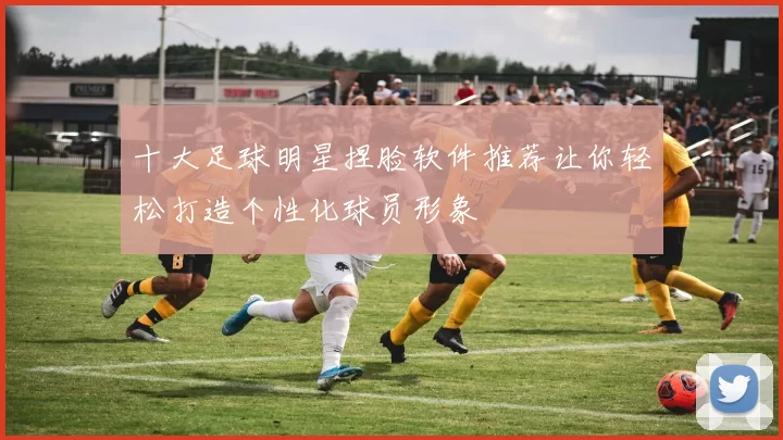 十大足球明星捏脸软件推荐让你轻松打造个性化球员形象