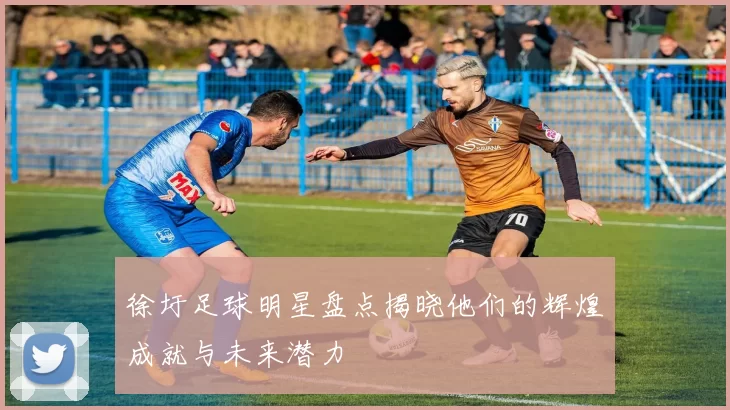 徐圩足球明星盘点揭晓他们的辉煌成就与未来潜力