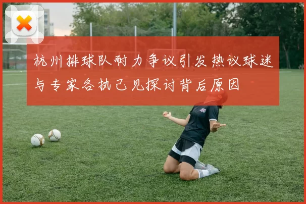 杭州排球队耐力争议引发热议球迷与专家各执己见探讨背后原因