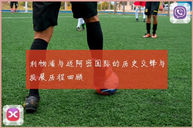 利物浦与迈阿密国际的历史交锋与发展历程回顾