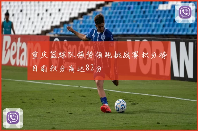 重庆篮球队强势领跑挑战赛积分榜目前积分高达82分