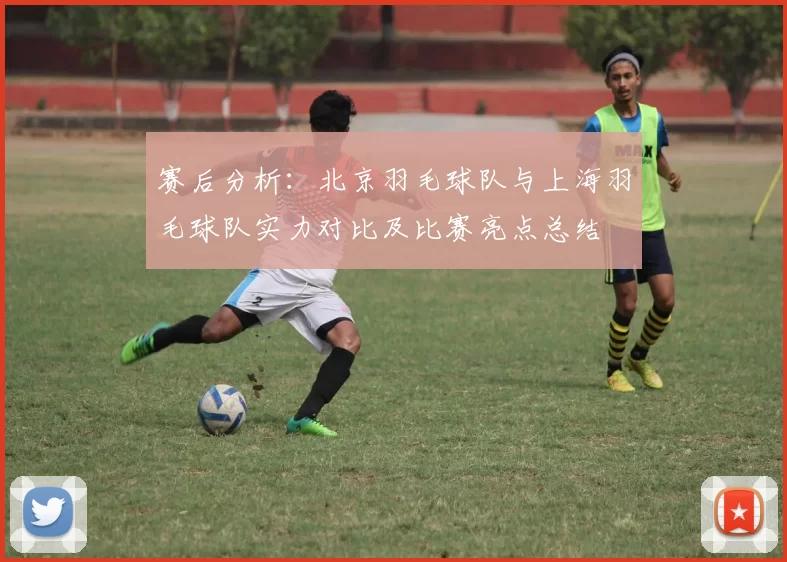 赛后分析：北京羽毛球队与上海羽毛球队实力对比及比赛亮点总结