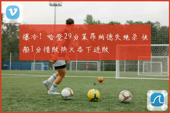 爆冷！哈登29分莱昂纳德失绝杀 快船1分惜败热火吞下连败