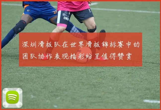 深圳滑板队在世界滑板锦标赛中的团队协作表现精彩纷呈值得赞赏