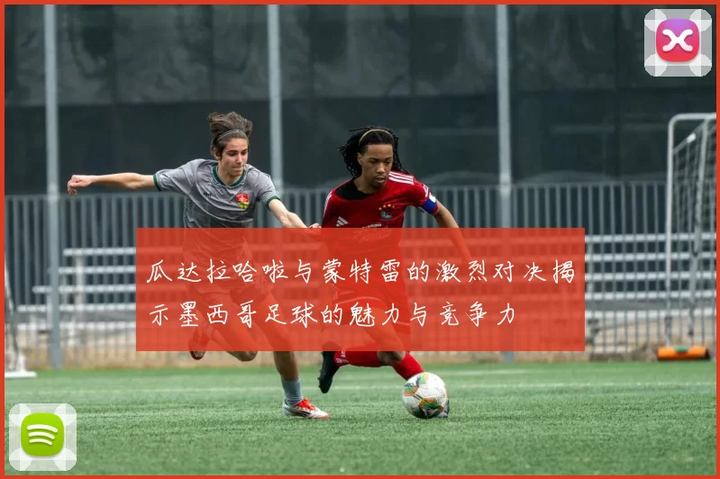 瓜达拉哈啦与蒙特雷的激烈对决揭示墨西哥足球的魅力与竞争力
