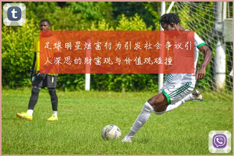 足球明星炫富行为引发社会争议引人深思的财富观与价值观碰撞