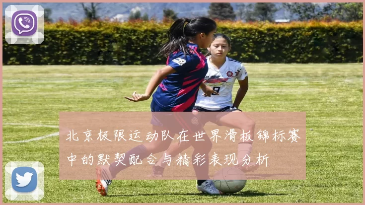 北京极限运动队在世界滑板锦标赛中的默契配合与精彩表现分析