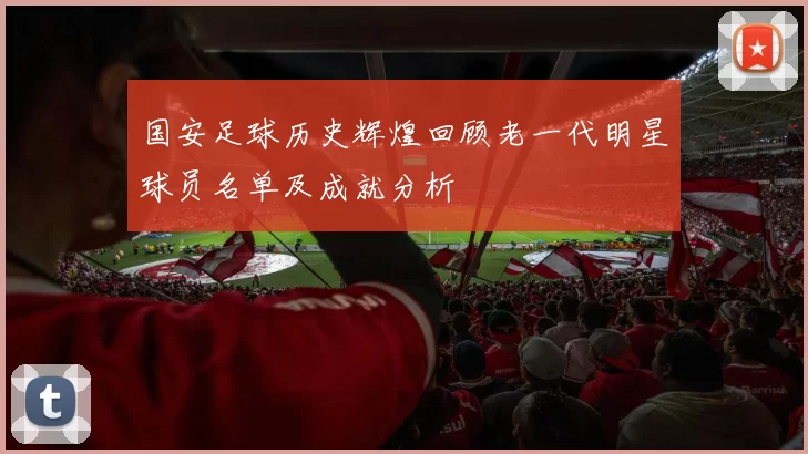 国安足球历史辉煌回顾老一代明星球员名单及成就分析